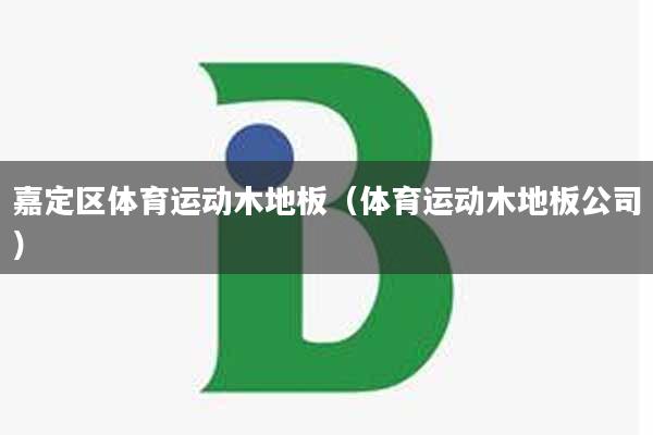 嘉定区体育运动木地板(体育运动木地板公司)