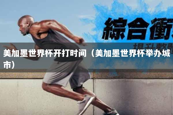 美加墨世界杯开打时间(美加墨世界杯举办城市)