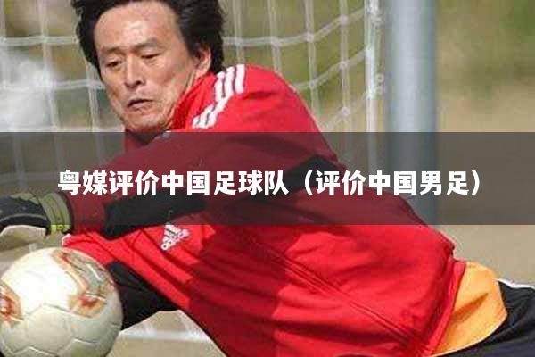 详细阅读:粤媒评价中国足球队(评价中国男足) 粤媒评价中国足球队(评价中国男足)