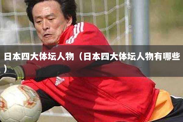 详细阅读:日本四大体坛人物(日本四大体坛人物有哪些) 日本四大体坛人物(日本四大体坛人物有哪些)