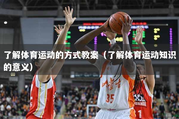 详细阅读:了解体育运动的方式教案(了解体育运动知识的意义) 了解体育运动的方式教案(了解体育运动知识的意义)