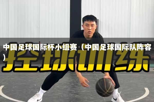 详细阅读:中国足球国际杯小组赛(中国足球国际队阵容) 中国足球国际杯小组赛(中国足球国际队阵容)