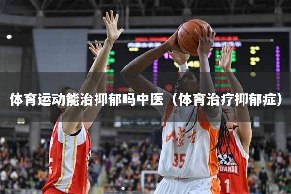 详细阅读:体育运动能治抑郁吗中医(体育治疗抑郁症) 体育运动能治抑郁吗中医(体育治疗抑郁症)