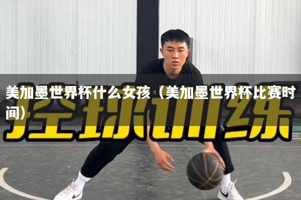 详细阅读:美加墨世界杯什么女孩(美加墨世界杯比赛时间) 美加墨世界杯什么女孩(美加墨世界杯比赛时间)