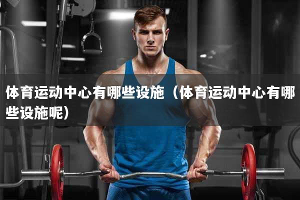 详细阅读:体育运动中心有哪些设施(体育运动中心有哪些设施呢) 体育运动中心有哪些设施(体育运动中心有哪些设施呢)