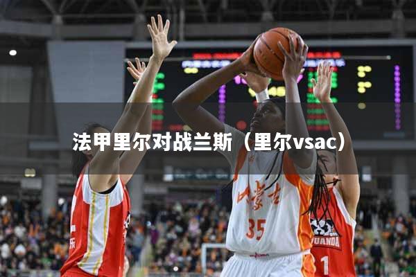 详细阅读:法甲里尔对战兰斯(里尔vsac) 法甲里尔对战兰斯(里尔vsac)